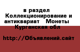  в раздел : Коллекционирование и антиквариат » Монеты . Курганская обл.